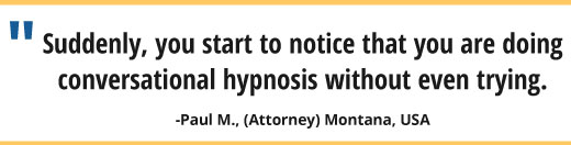 Suddenly, you start to notice that you are doing conversational hypnosis without even trying.
