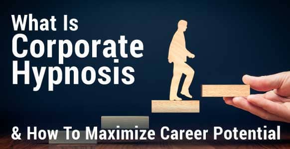 What Is Corporate Hypnosis?  How To Maximize Your Client’s Professional Potential