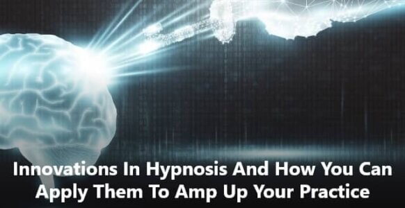Innovations In Hypnosis And How You Can Apply Them To Amp Up Your Practice