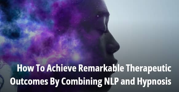 How To Achieve Remarkable Therapeutic Outcomes By Combining NLP and Hypnosis