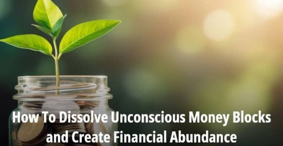 How To Dissolve Unconscious Money Blocks and Create Financial Abundance