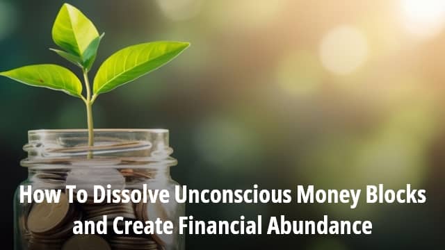 How To Dissolve Unconscious Money Blocks and Create Financial Abundance