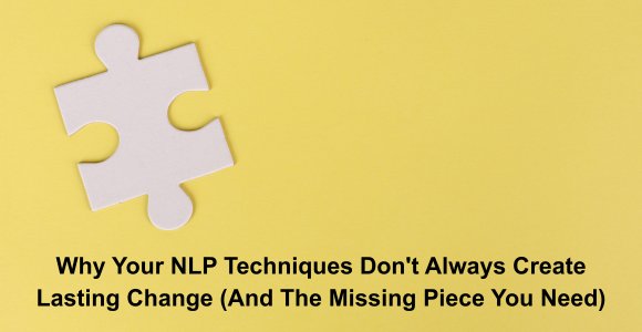 Why Your NLP Techniques Don't Always Create Lasting Change (And The Missing Piece You Need)