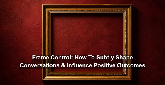 Frame Control: How To Subtly Shape Conversations & Influence Positive Outcomes