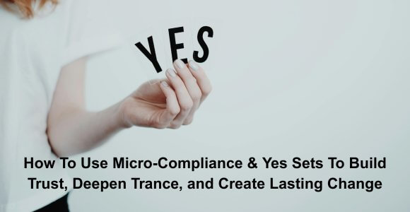 How To Use Micro-Compliance & Yes Sets To Build Trust, Deepen Trance, and Create Lasting Change